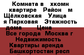 Комната в 2-хкомн.квартире › Район ­ м.Щёлковская › Улица ­ 13-я Парковая › Этажность дома ­ 5 › Цена ­ 15 000 - Все города, Москва г. Недвижимость » Квартиры аренда   . Башкортостан респ.,Баймакский р-н